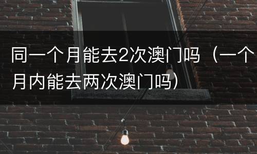 同一个月能去2次澳门吗（一个月内能去两次澳门吗）