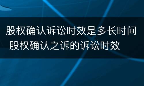 股权确认诉讼时效是多长时间 股权确认之诉的诉讼时效