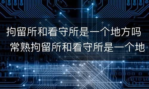 拘留所和看守所是一个地方吗 常熟拘留所和看守所是一个地方吗