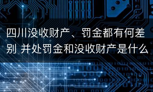 四川没收财产、罚金都有何差别 并处罚金和没收财产是什么意思