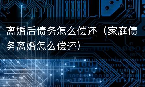 离婚后债务怎么偿还（家庭债务离婚怎么偿还）