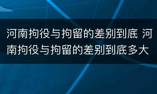 河南拘役与拘留的差别到底 河南拘役与拘留的差别到底多大