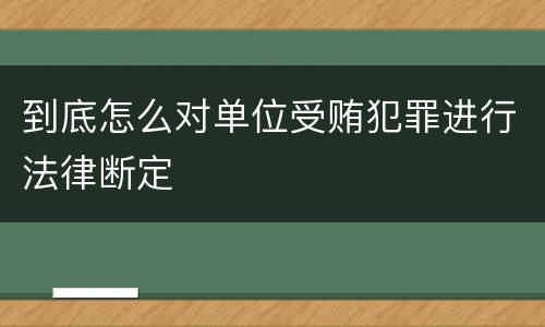 到底怎么对单位受贿犯罪进行法律断定