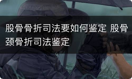 股骨骨折司法要如何鉴定 股骨颈骨折司法鉴定