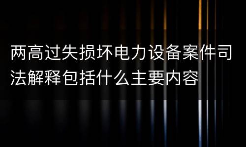 两高过失损坏电力设备案件司法解释包括什么主要内容