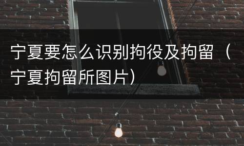 宁夏要怎么识别拘役及拘留（宁夏拘留所图片）