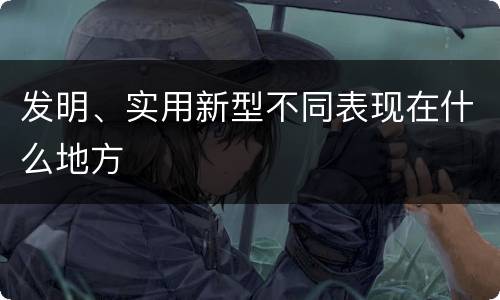 发明、实用新型不同表现在什么地方