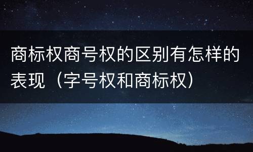 商标权商号权的区别有怎样的表现（字号权和商标权）