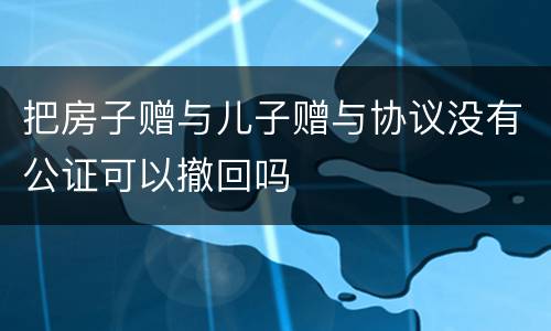 把房子赠与儿子赠与协议没有公证可以撤回吗