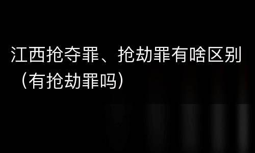 江西抢夺罪、抢劫罪有啥区别（有抢劫罪吗）