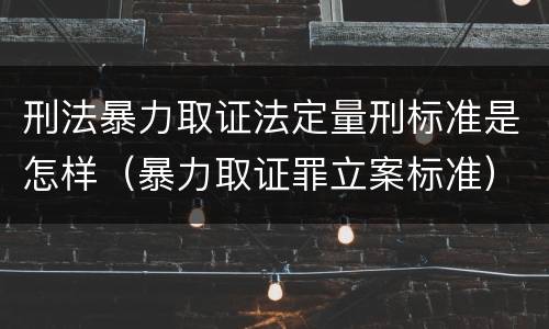 刑法暴力取证法定量刑标准是怎样（暴力取证罪立案标准）
