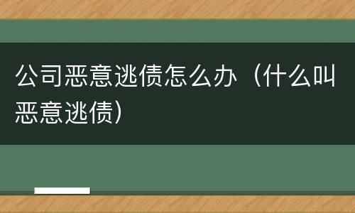 公司恶意逃债怎么办（什么叫恶意逃债）