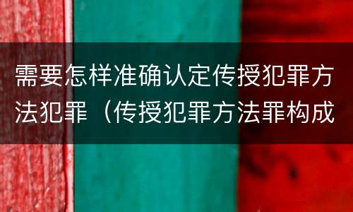 需要怎样准确认定传授犯罪方法犯罪（传授犯罪方法罪构成要件）