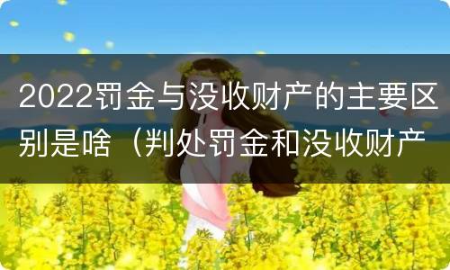 2022罚金与没收财产的主要区别是啥（判处罚金和没收财产的区别）