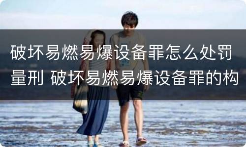 破坏易燃易爆设备罪怎么处罚量刑 破坏易燃易爆设备罪的构成要件