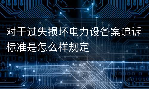 对于过失损坏电力设备案追诉标准是怎么样规定