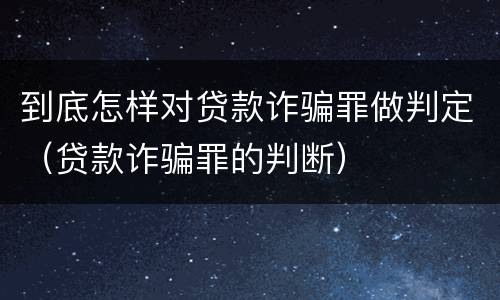 到底怎样对贷款诈骗罪做判定（贷款诈骗罪的判断）