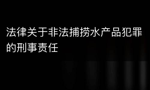 法律关于非法捕捞水产品犯罪的刑事责任
