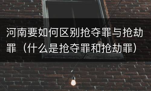 河南要如何区别抢夺罪与抢劫罪（什么是抢夺罪和抢劫罪）