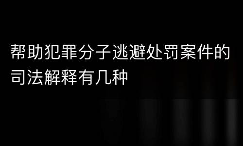 帮助犯罪分子逃避处罚案件的司法解释有几种