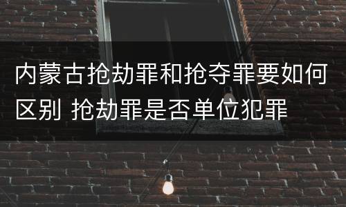 内蒙古抢劫罪和抢夺罪要如何区别 抢劫罪是否单位犯罪