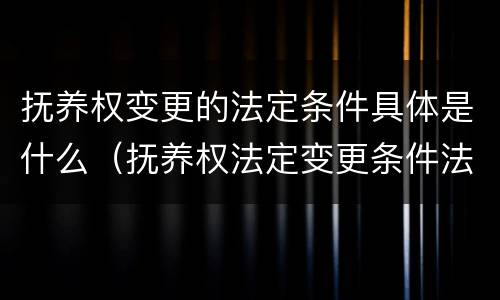 抚养权变更的法定条件具体是什么（抚养权法定变更条件法条）