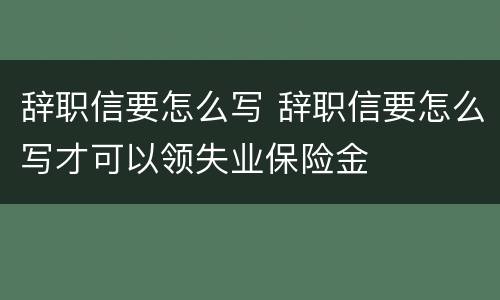 辞职信要怎么写 辞职信要怎么写才可以领失业保险金
