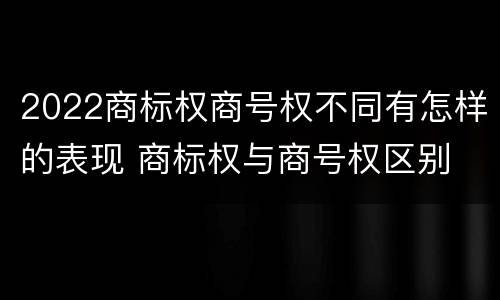 2022商标权商号权不同有怎样的表现 商标权与商号权区别