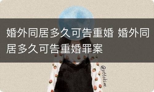 婚外同居多久可告重婚 婚外同居多久可告重婚罪案