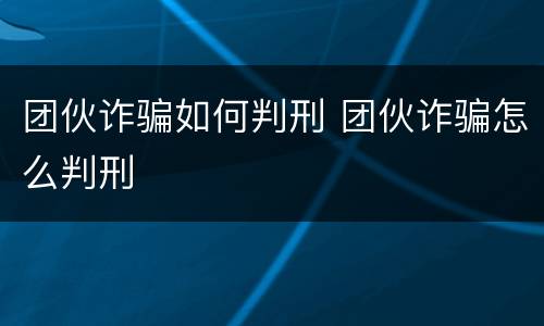 团伙诈骗如何判刑 团伙诈骗怎么判刑