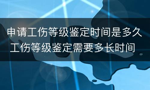 申请工伤等级鉴定时间是多久 工伤等级鉴定需要多长时间
