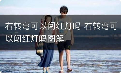 右转弯可以闯红灯吗 右转弯可以闯红灯吗图解