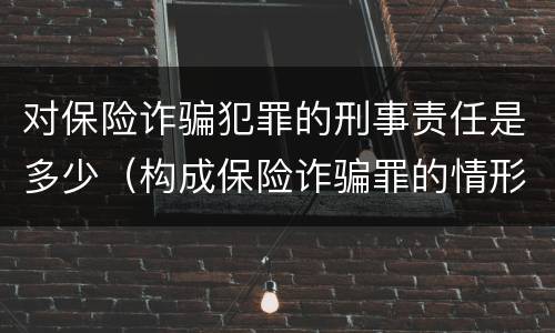 对保险诈骗犯罪的刑事责任是多少（构成保险诈骗罪的情形）