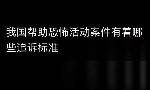 我国帮助恐怖活动案件有着哪些追诉标准