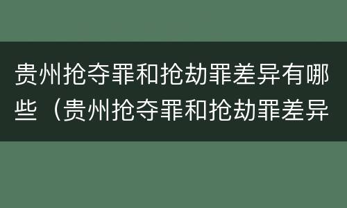 贵州抢夺罪和抢劫罪差异有哪些（贵州抢夺罪和抢劫罪差异有哪些案例）