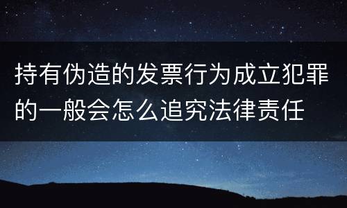 持有伪造的发票行为成立犯罪的一般会怎么追究法律责任