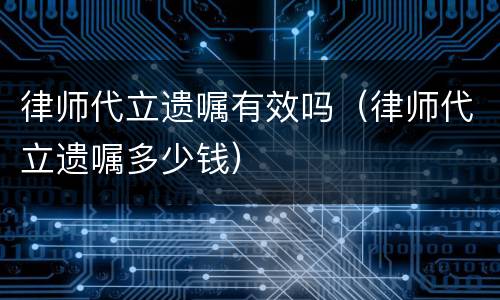 律师代立遗嘱有效吗（律师代立遗嘱多少钱）