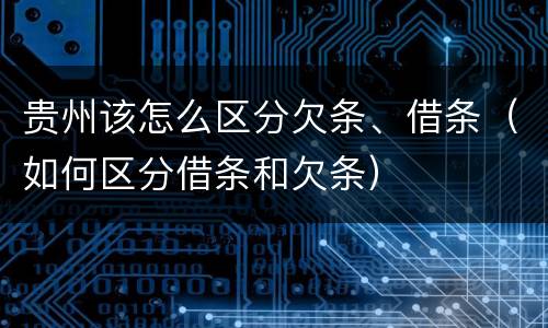 贵州该怎么区分欠条、借条（如何区分借条和欠条）