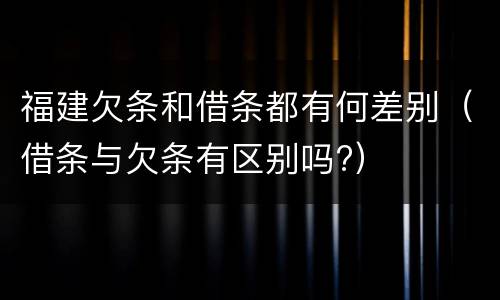 福建欠条和借条都有何差别（借条与欠条有区别吗?）