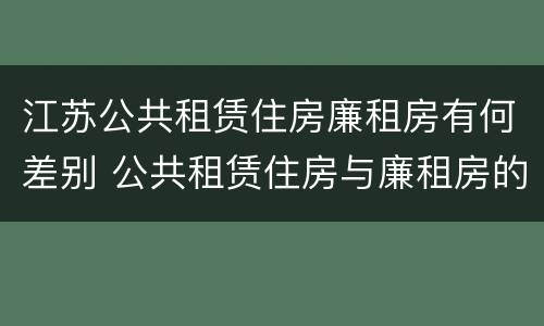 江苏公共租赁住房廉租房有何差别 公共租赁住房与廉租房的区别