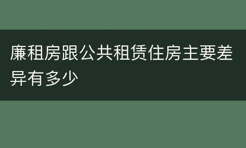 廉租房跟公共租赁住房主要差异有多少
