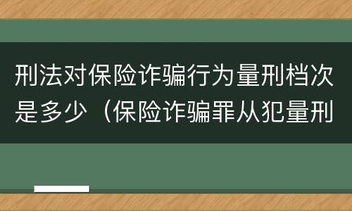 刑法对保险诈骗行为量刑档次是多少（保险诈骗罪从犯量刑标准）
