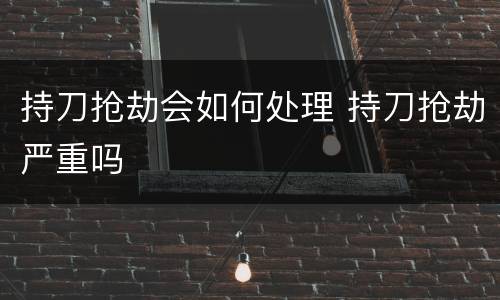 持刀抢劫会如何处理 持刀抢劫严重吗