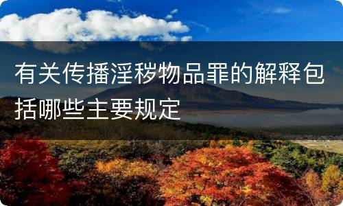 有关传播淫秽物品罪的解释包括哪些主要规定