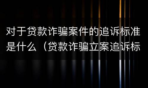 对于贷款诈骗案件的追诉标准是什么（贷款诈骗立案追诉标准）