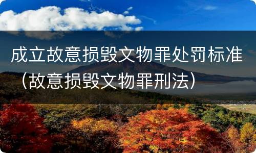 成立故意损毁文物罪处罚标准（故意损毁文物罪刑法）