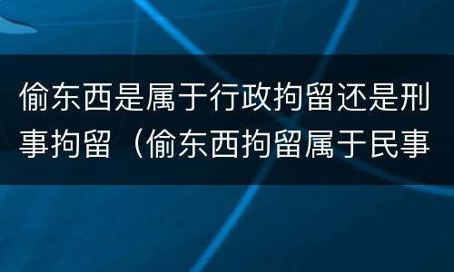 偷东西是属于行政拘留还是刑事拘留（偷东西拘留属于民事还是刑事）