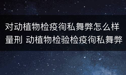 对动植物检疫徇私舞弊怎么样量刑 动植物检验检疫徇私舞弊罪
