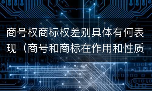 商号权商标权差别具体有何表现（商号和商标在作用和性质上的区别）
