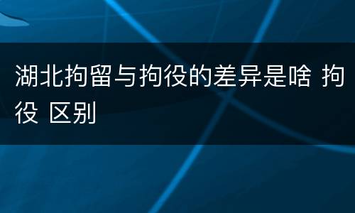 湖北拘留与拘役的差异是啥 拘役 区别